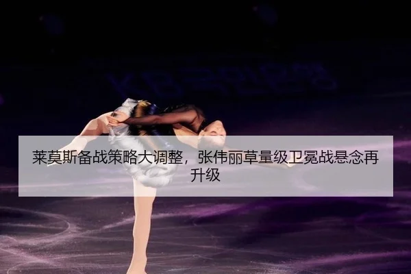 莱莫斯备战策略大调整，张伟丽草量级卫冕战悬念再升级