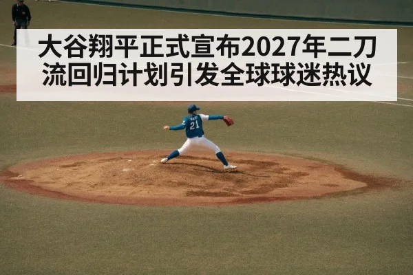 大谷翔平正式宣布2027年二刀流回归计划引发全球球迷热议