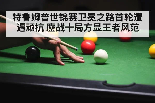 特鲁姆普世锦赛卫冕之路首轮遭遇顽抗 鏖战十局方显王者风范