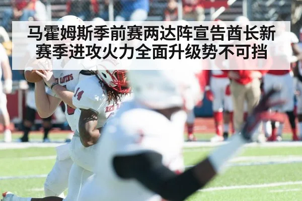 马霍姆斯季前赛两达阵宣告酋长新赛季进攻火力全面升级势不可挡