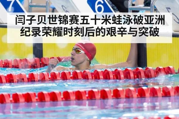 闫子贝世锦赛五十米蛙泳破亚洲纪录荣耀时刻后的艰辛与突破