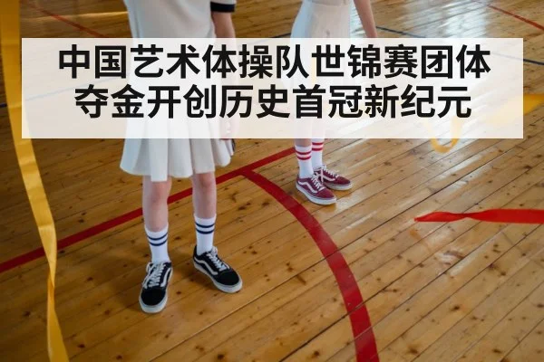 中国艺术体操队世锦赛团体夺金开创历史首冠新纪元