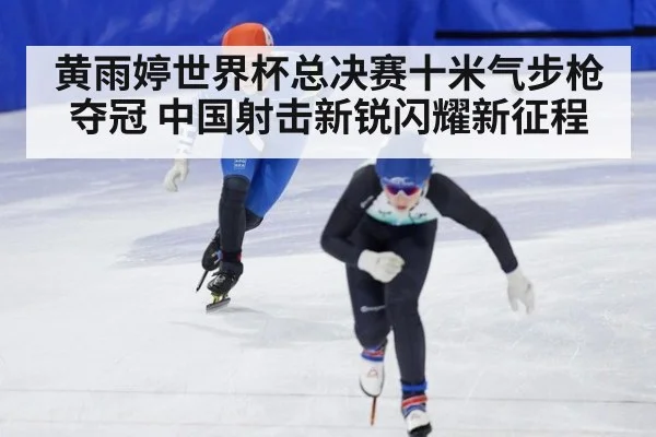 黄雨婷世界杯总决赛十米气步枪夺冠 中国射击新锐闪耀新征程