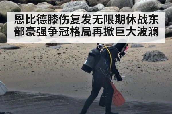 恩比德膝伤复发无限期休战东部豪强争冠格局再掀巨大波澜