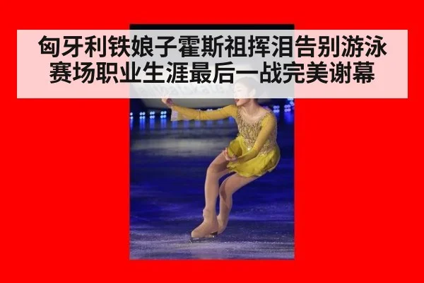 匈牙利铁娘子霍斯祖挥泪告别游泳赛场职业生涯最后一战完美谢幕